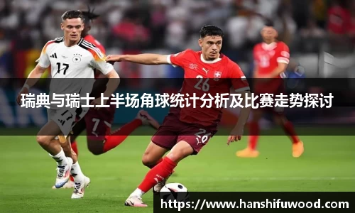 瑞典与瑞士上半场角球统计分析及比赛走势探讨